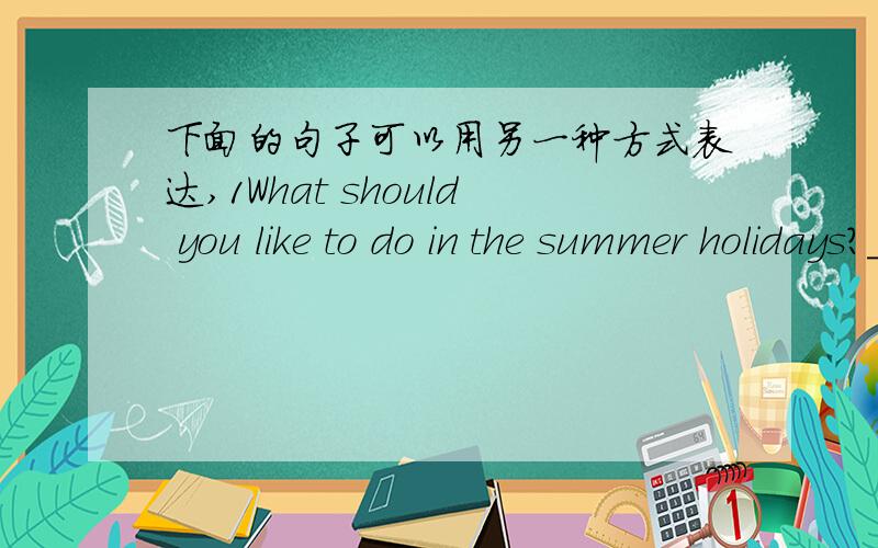 下面的句子可以用另一种方式表达,1What should you like to do in the summer holidays?____________________2What about going abroad for a holiday?________________________________3Why not go to Beijing bypiane?_______________________________