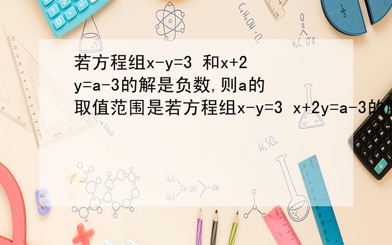 若方程组x-y=3 和x+2y=a-3的解是负数,则a的取值范围是若方程组x-y=3 x+2y=a-3的解是负数,则a的取值范围是（）A〈-3 （B）-3〈A〈6 （C）A〈6 （D）无解