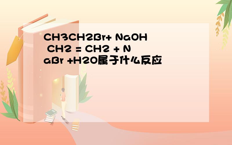 CH3CH2Br+ NaOH CH2 = CH2 + NaBr +H2O属于什么反应