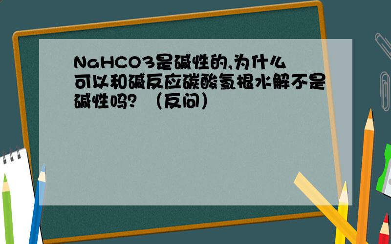 NaHCO3是碱性的,为什么可以和碱反应碳酸氢根水解不是碱性吗？（反问）