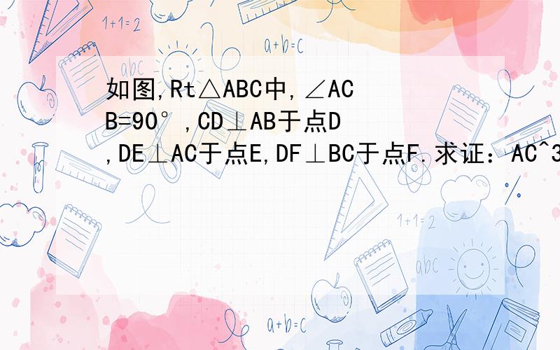 如图,Rt△ABC中,∠ACB=90°,CD⊥AB于点D,DE⊥AC于点E,DF⊥BC于点F.求证：AC^3/BC^3=AE/BF图好难看,将就吧、、麻烦各位了!