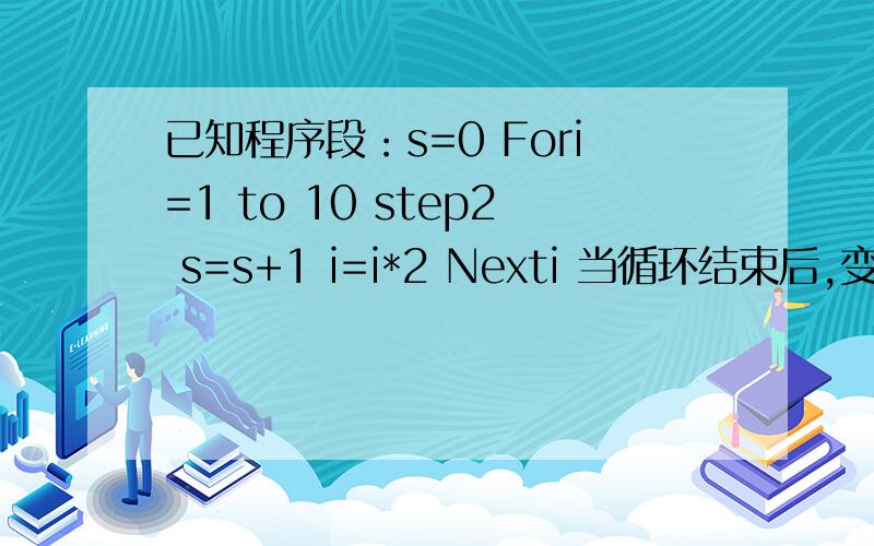 已知程序段：s=0 Fori=1 to 10 step2 s=s+1 i=i*2 Nexti 当循环结束后,变量i的值为（ ）,变量s的值为（