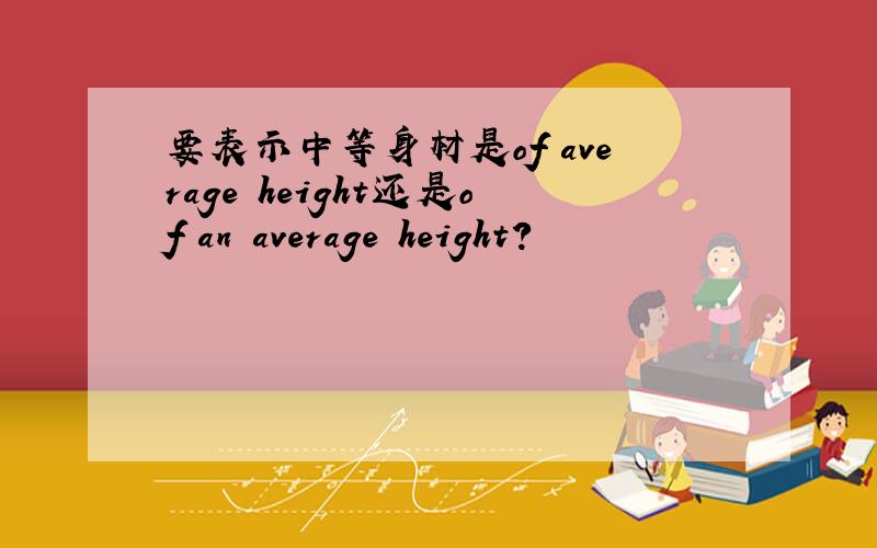 要表示中等身材是of average height还是of an average height?