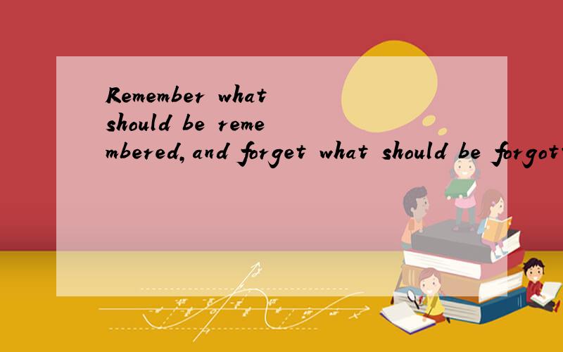 Remember what should be remembered,and forget what should be forgotten.Alter what is changeab