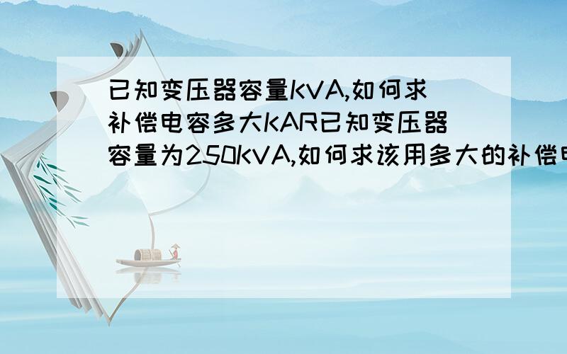 已知变压器容量KVA,如何求补偿电容多大KAR已知变压器容量为250KVA,如何求该用多大的补偿电容.请高手们提供计算公式,