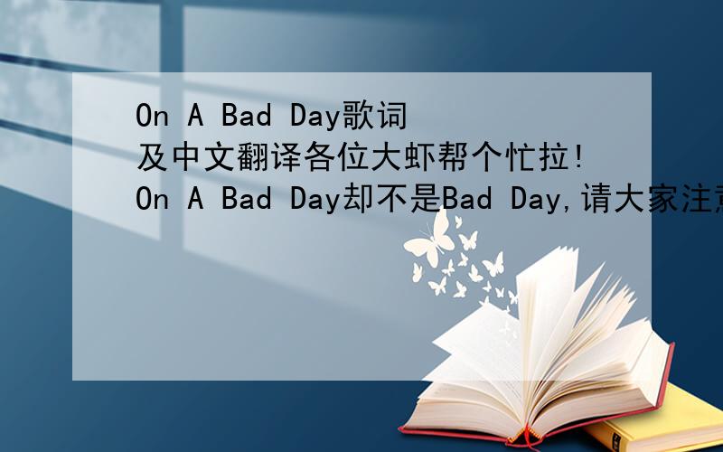 On A Bad Day歌词及中文翻译各位大虾帮个忙拉!On A Bad Day却不是Bad Day,请大家注意一下,谢谢