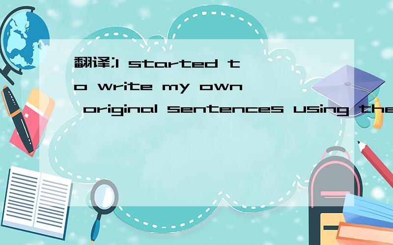 翻译;I started to write my own original sentences using the grammar I was learning