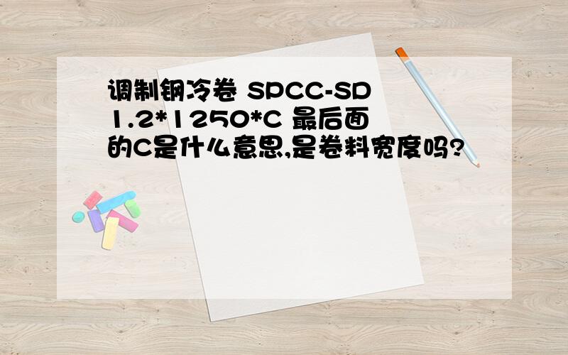 调制钢冷卷 SPCC-SD 1.2*1250*C 最后面的C是什么意思,是卷料宽度吗?