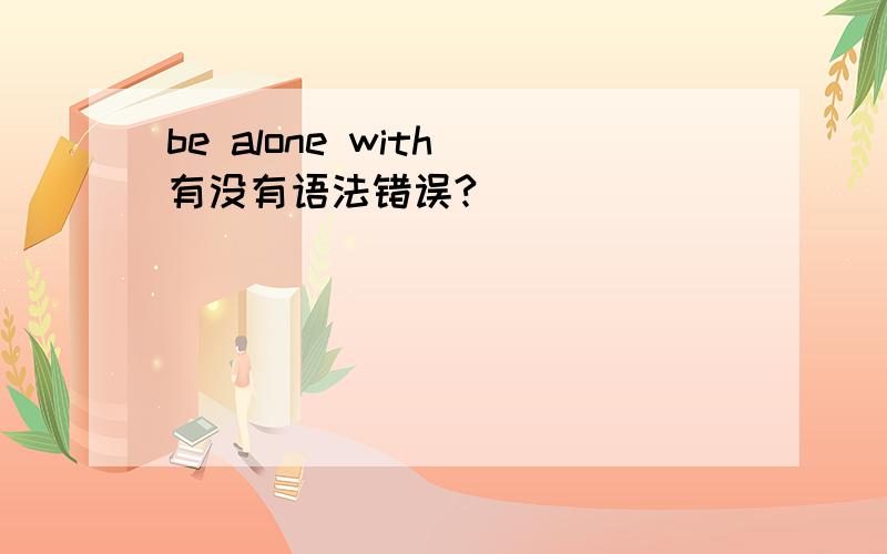 be alone with 有没有语法错误?