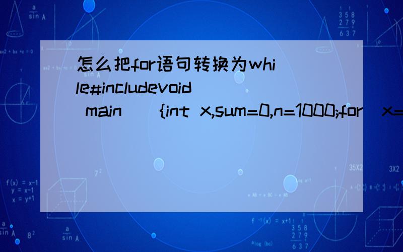 怎么把for语句转换为while#includevoid main(){int x,sum=0,n=1000;for(x=1;x