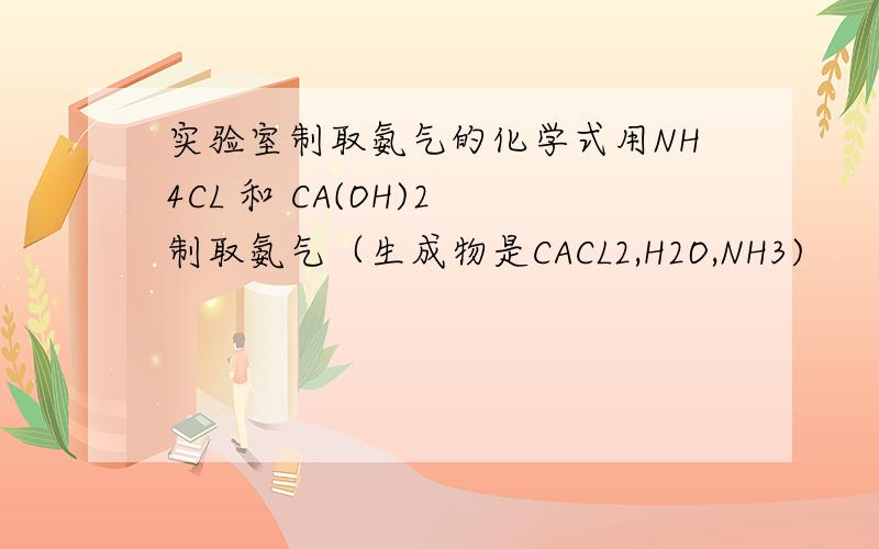 实验室制取氨气的化学式用NH4CL 和 CA(OH)2 制取氨气（生成物是CACL2,H2O,NH3)