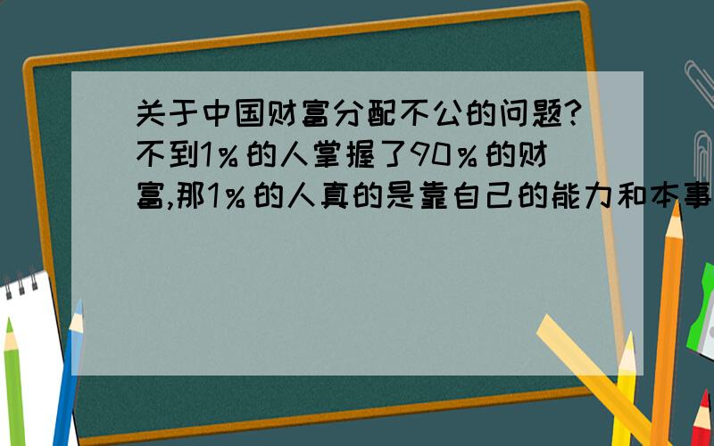 关于中国财富分配不公的问题?不到1％的人掌握了90％的财富,那1％的人真的是靠自己的能力和本事获得的财富吗?