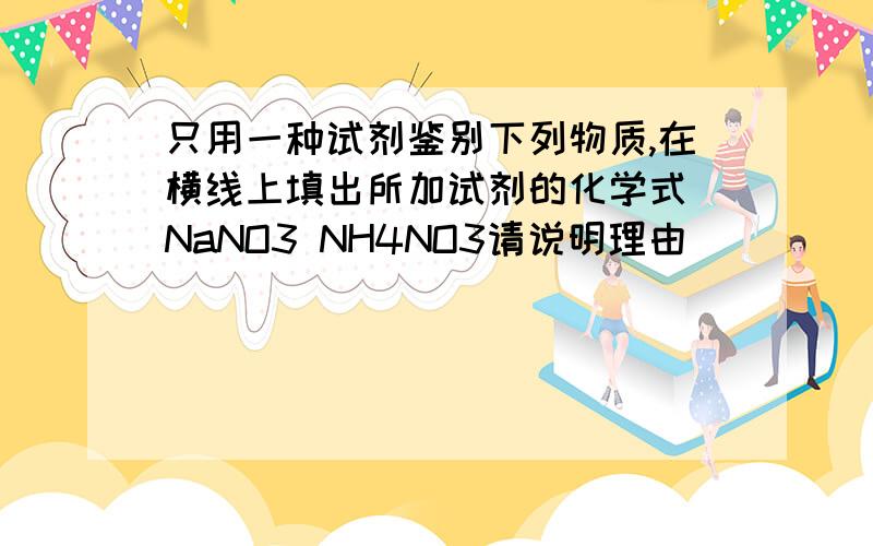 只用一种试剂鉴别下列物质,在横线上填出所加试剂的化学式 NaNO3 NH4NO3请说明理由