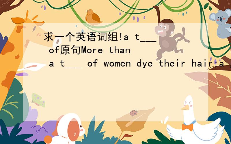 求一个英语词组!a t___ of原句More than a t___ of women dye their hair;a growing number of men do,too