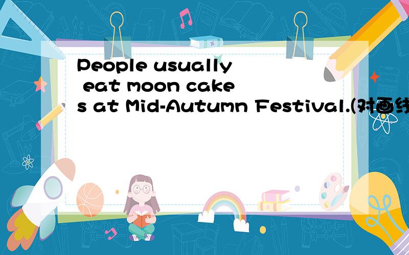 People usually eat moon cakes at Mid-Autumn Festival.(对画线部分 eat moon cakes提问)