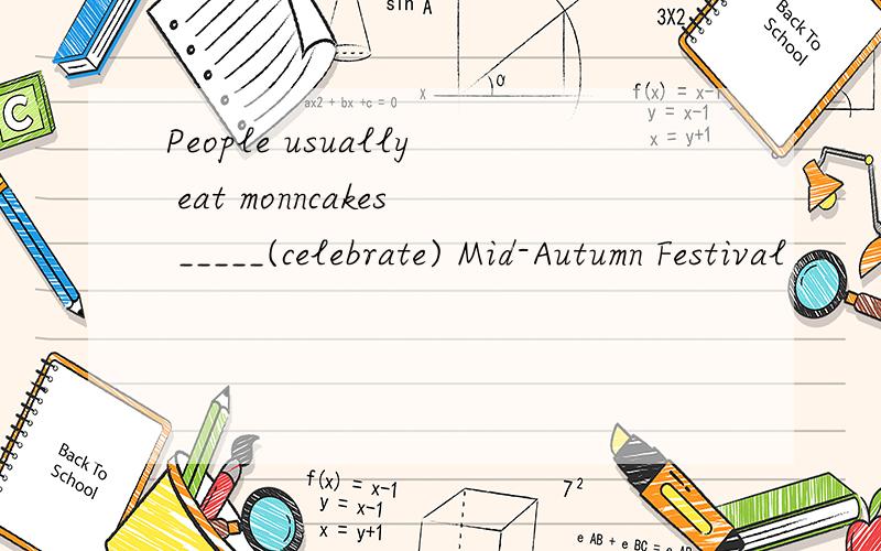 People usually eat monncakes _____(celebrate) Mid-Autumn Festival