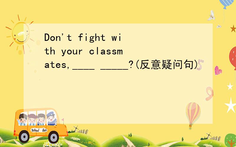 Don't fight with your classmates,____ _____?(反意疑问句)