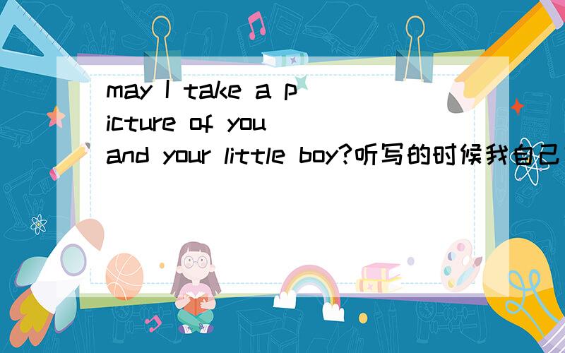 may I take a picture of you and your little boy?听写的时候我自己写成may I take a picture with you and your little boy?这个翻译成中文with是什么意思?
