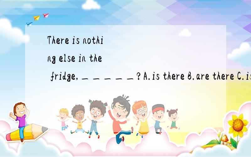 There is nothing else in the fridge,_____?A.is there B.are there C.isn't there Disn't there