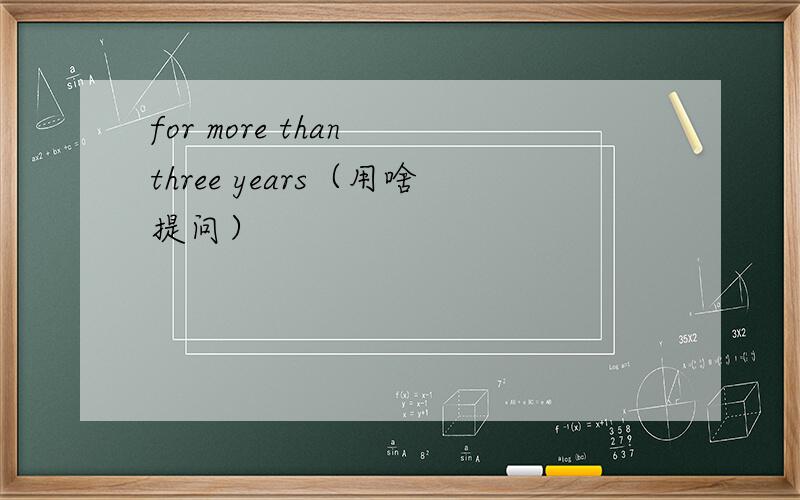 for more than three years（用啥提问）