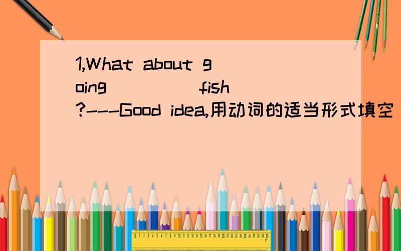 1,What about going____(fish)?---Good idea,用动词的适当形式填空