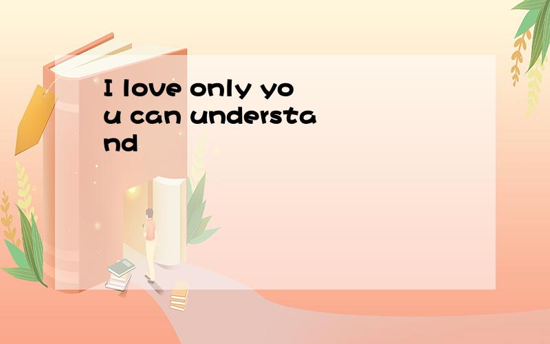 I love only you can understand