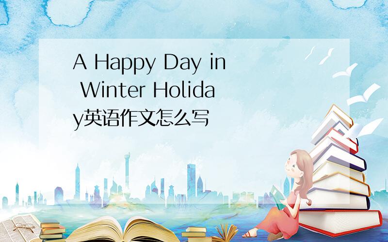 A Happy Day in Winter Holiday英语作文怎么写