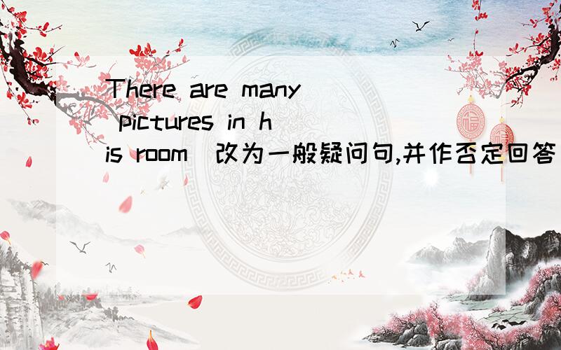 There are many pictures in his room(改为一般疑问句,并作否定回答)