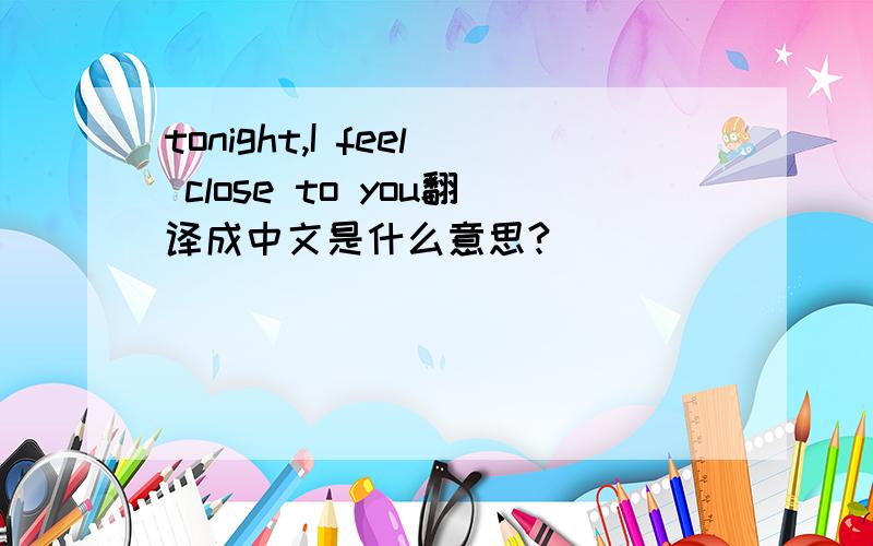 tonight,I feel close to you翻译成中文是什么意思?