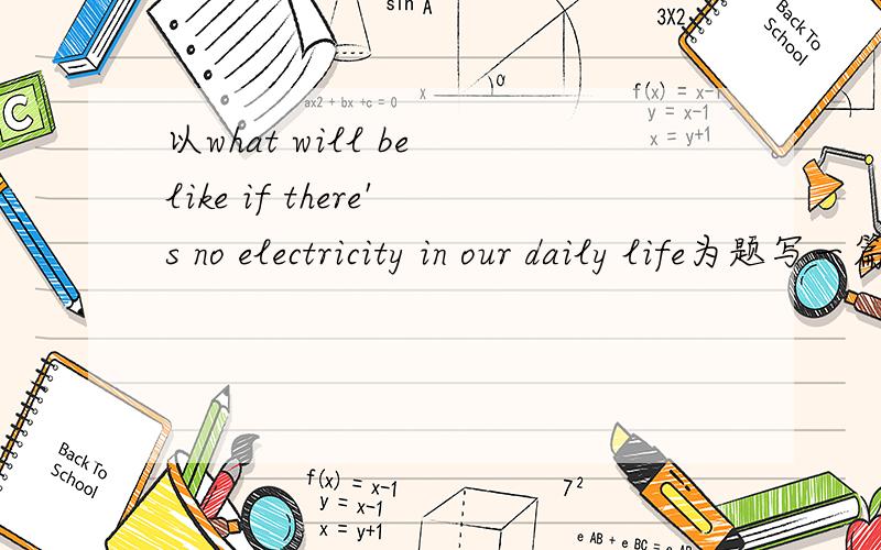 以what will be like if there's no electricity in our daily life为题写一篇60字作文