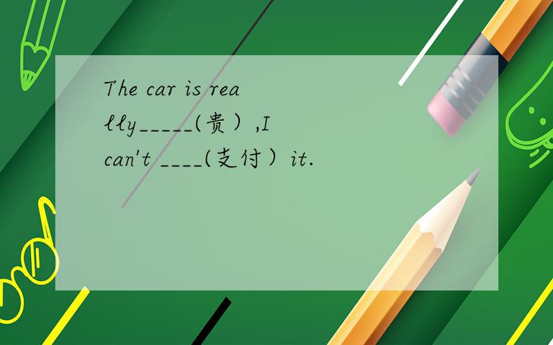 The car is really_____(贵）,I can't ____(支付）it.