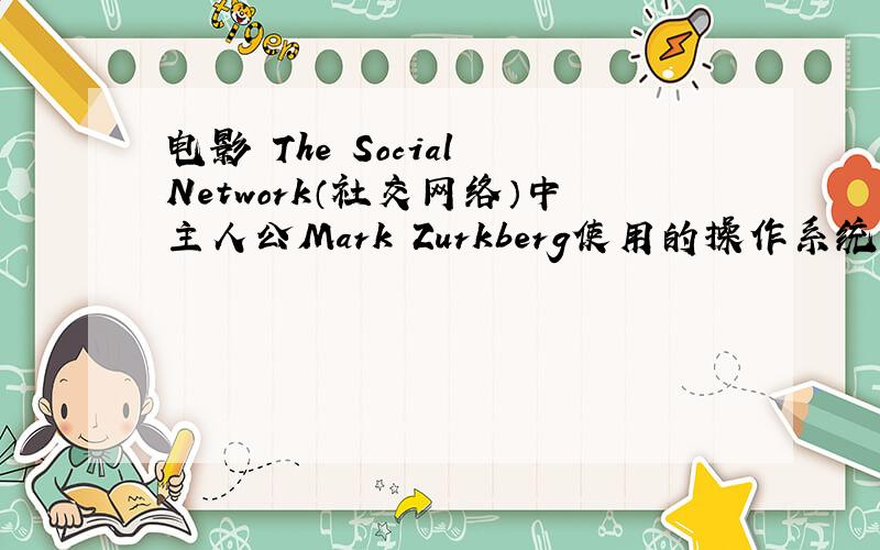 电影 The Social Network（社交网络）中主人公Mark Zurkberg使用的操作系统是什么呀 是某一种Unix或是Linix吗?请给出具体名称 如果有介绍那是最好了