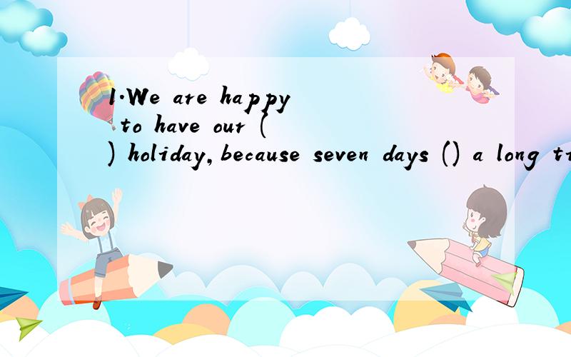 1.We are happy to have our () holiday,because seven days () a long time to have a picnic.A.seven-days;is B.seven-day;is C.seven-day;are D.seven-day's;are我认为是C,但答案是B,不知为什么2.I wabder if I can ask him () time.A.four B.fourth C.