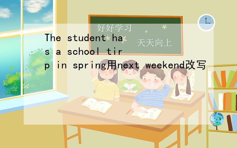 The student has a school tirp in spring用next weekend改写