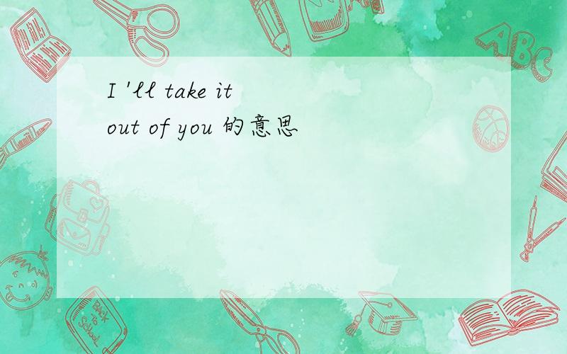 I 'll take it out of you 的意思