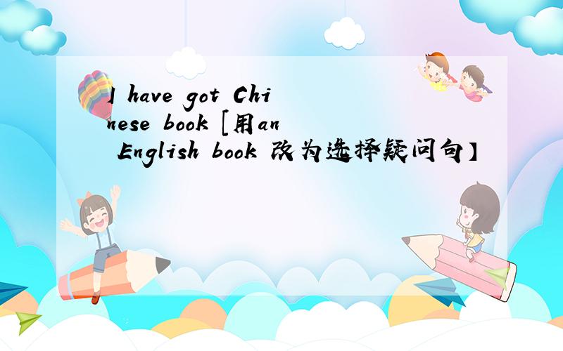 I have got Chinese book [用an English book 改为选择疑问句】