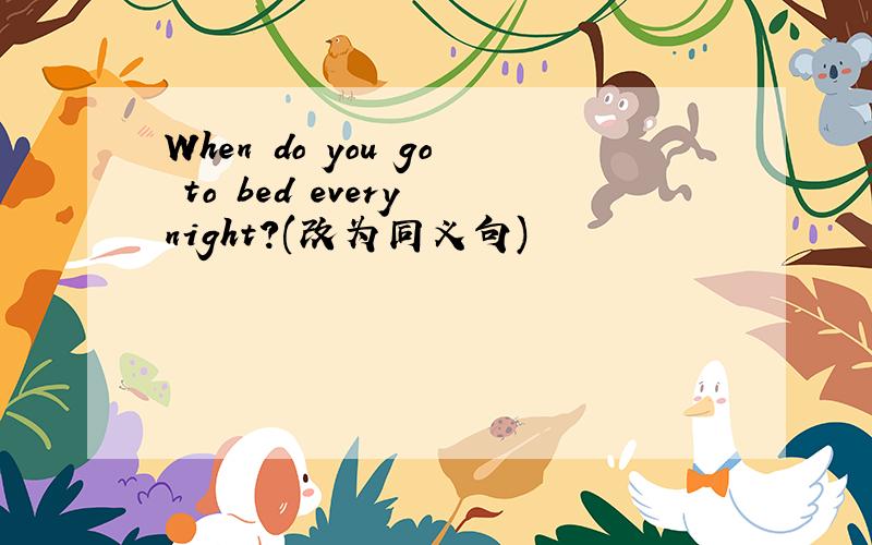 When do you go to bed every night?(改为同义句)