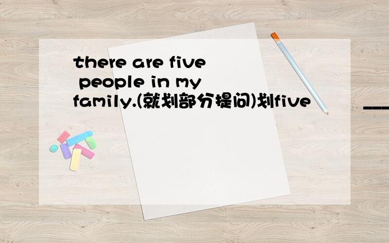 there are five people in my family.(就划部分提问)划five         ________ _________ ________are there in your family?