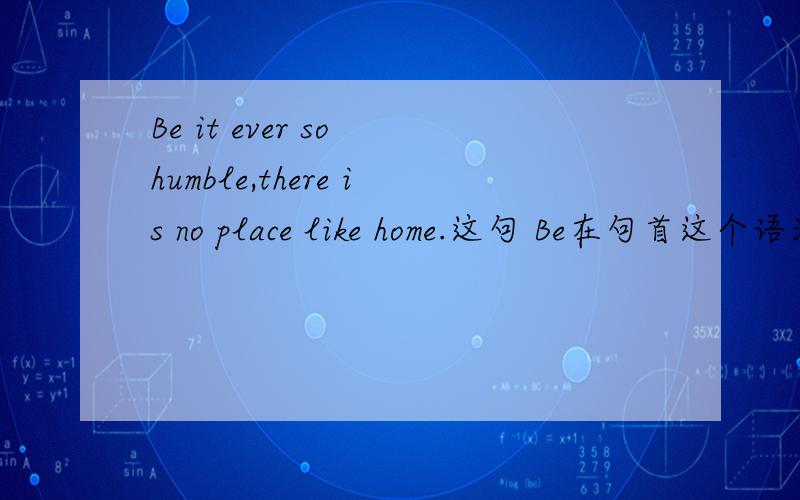 Be it ever so humble,there is no place like home.这句 Be在句首这个语法不懂,前半句这种语法没见过,