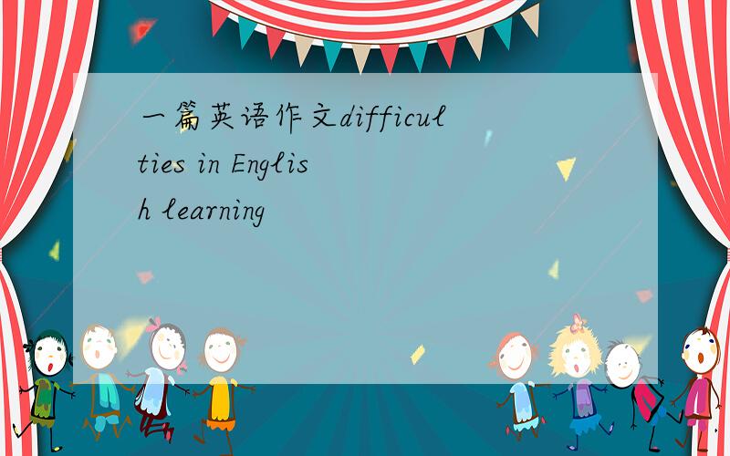 一篇英语作文difficulties in English learning