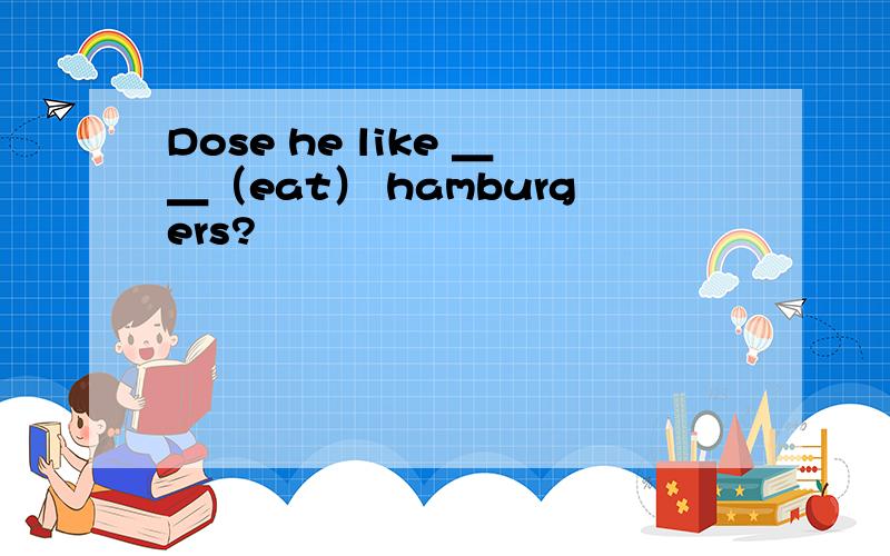Dose he like ＿＿（eat） hamburgers?