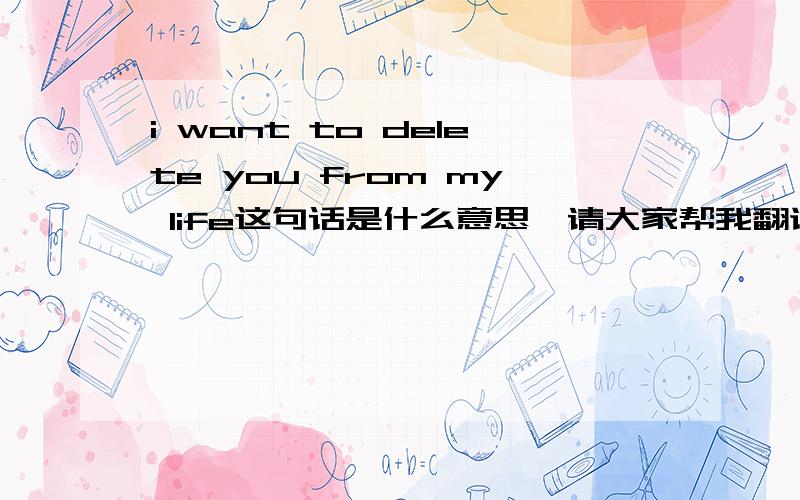 i want to delete you from my life这句话是什么意思,请大家帮我翻译下!