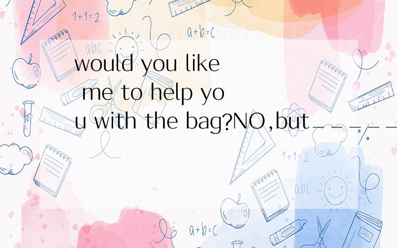 would you like me to help you with the bag?NO,but_____ _____ _____ _____ ______.