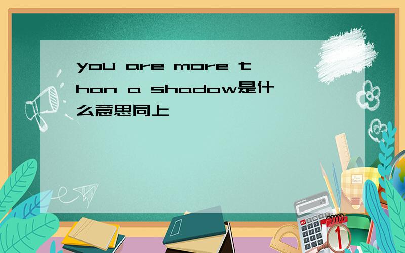 you are more than a shadow是什么意思同上