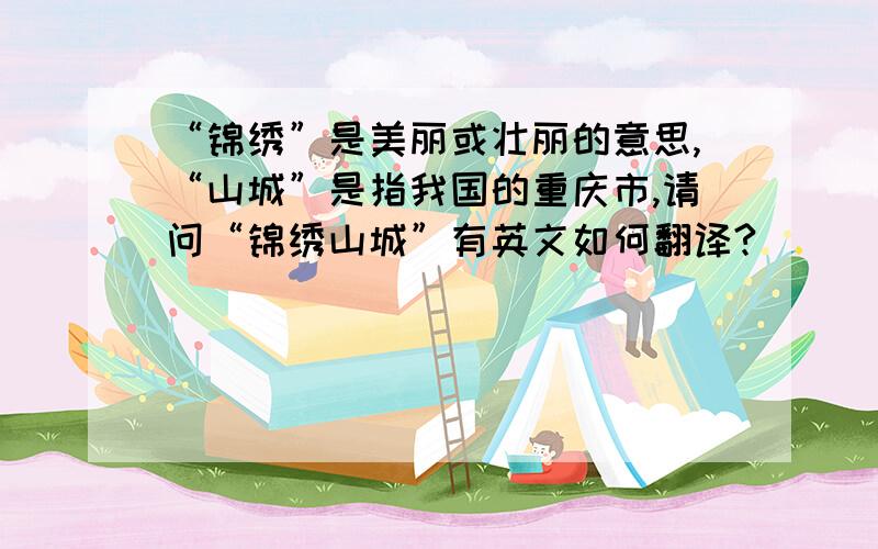 “锦绣”是美丽或壮丽的意思,“山城”是指我国的重庆市,请问“锦绣山城”有英文如何翻译?