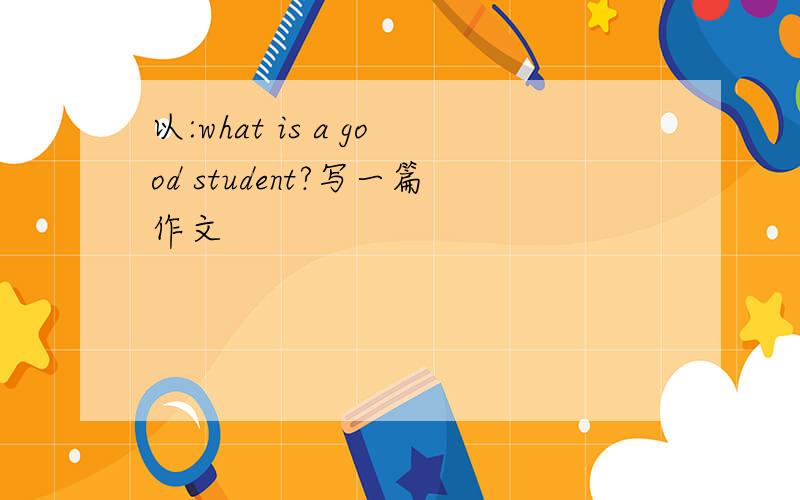 以:what is a good student?写一篇作文