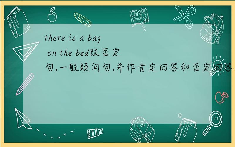 there is a bag on the bed改否定句,一般疑问句,并作肯定回答和否定回答