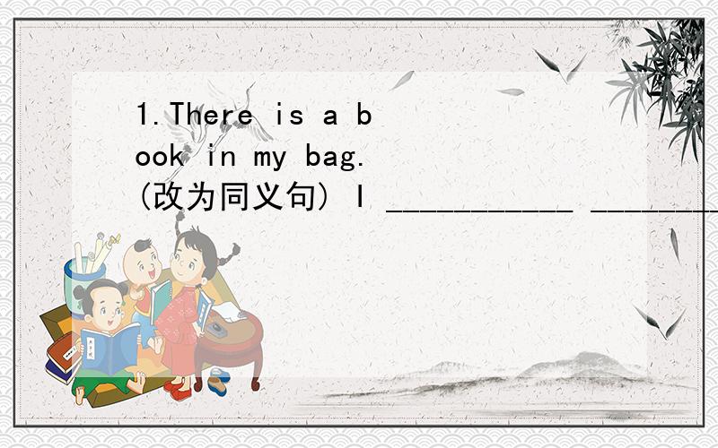 1.There is a book in my bag.(改为同义句) I ___________ ___________ ___________ in my bag2.The CD costs ￥20.(对画线部分提问)___________ ___________ ___________ the CD cost?3.we like (cleaning our classroom)(对括号内部分提问）—