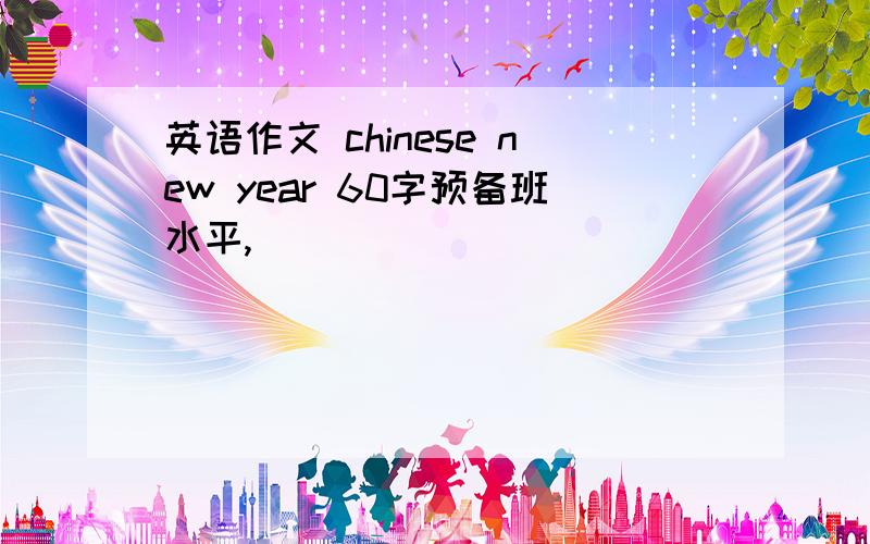 英语作文 chinese new year 60字预备班水平,
