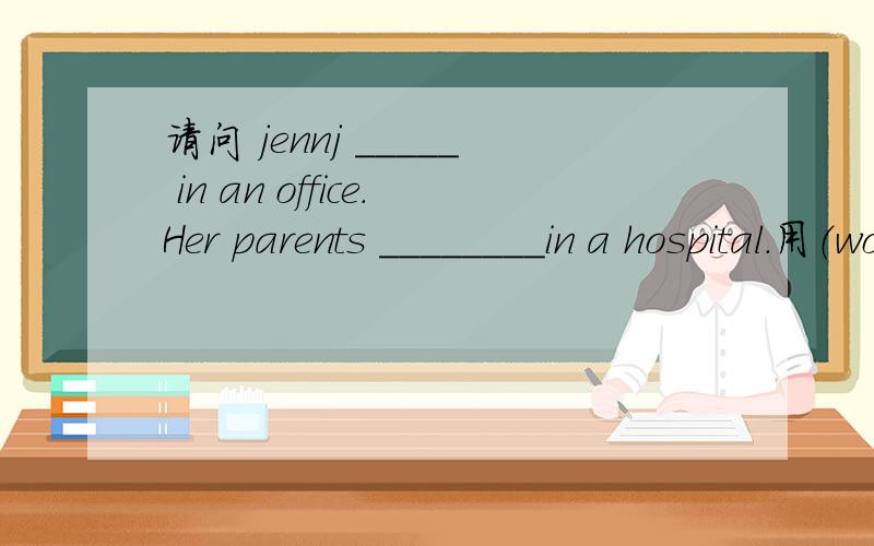 请问 jennj _____ in an office.Her parents ________in a hospital.用（work）应该怎样填?